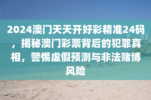 2024澳门天天开好彩精准24码，揭秘澳门彩票背后的犯罪真相，警惕虚假预测与非法赌博风险