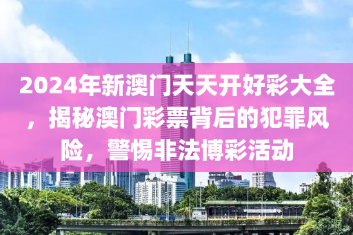 2024年新澳门天天开好彩大全，揭秘澳门彩票背后的犯罪风险，警惕非法博彩活动