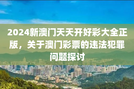 2024新澳门天天开好彩大全正版，关于澳门彩票的违法犯罪问题探讨