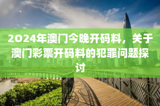 2O24年澳门今晚开码料，关于澳门彩票开码料的犯罪问题探讨