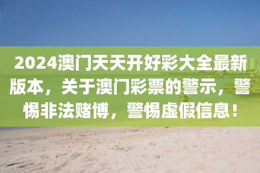 2024澳门天天开好彩大全最新版本，关于澳门彩票的警示，警惕非法赌博，警惕虚假信息！
