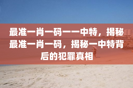 最准一肖一码一一中特，揭秘最准一肖一码，揭秘一中特背后的犯罪真相
