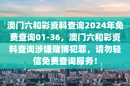 澳门六和彩资料查询2024年免费查询01-36，澳门六和彩资料查询涉嫌赌博犯罪，请勿轻信免费查询服务！