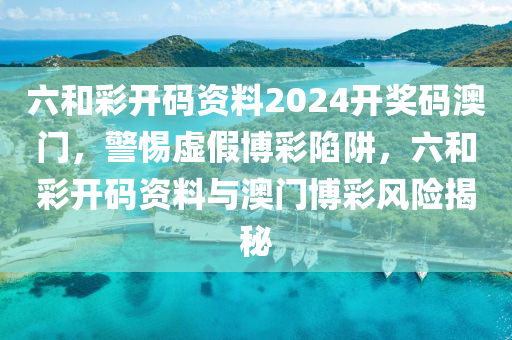 六和彩开码资料2024开奖码澳门，警惕虚假博彩陷阱，六和彩开码资料与澳门博彩风险揭秘