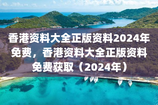香港资料大全正版资料2024年免费，香港资料大全正版资料免费获取（2024年）