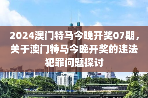 2024澳门特马今晚开奖07期，关于澳门特马今晚开奖的违法犯罪问题探讨