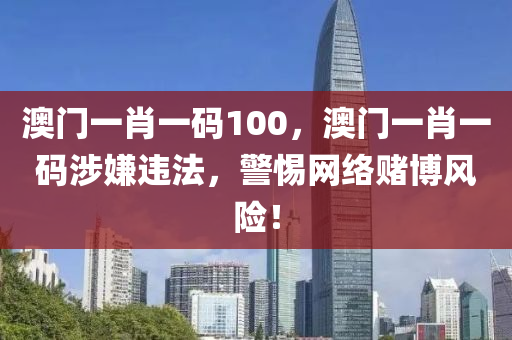 澳门一肖一码100，澳门一肖一码涉嫌违法，警惕网络赌博风险！