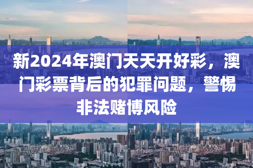 新2024年澳门天天开好彩，澳门彩票背后的犯罪问题，警惕非法赌博风险