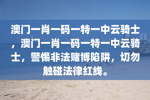 澳门一肖一码一特一中云骑士，澳门一肖一码一特一中云骑士，警惕非法赌博陷阱，切勿触碰法律红线。