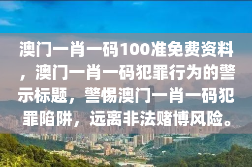 澳门一肖一码100准免费资料，澳门一肖一码犯罪行为的警示标题，警惕澳门一肖一码犯罪陷阱，远离非法赌博风险。