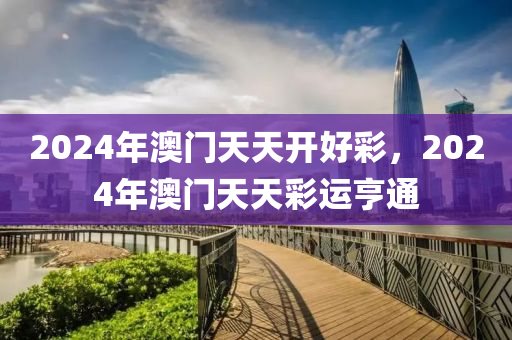 2024年澳门天天开好彩，2024年澳门天天彩运亨通