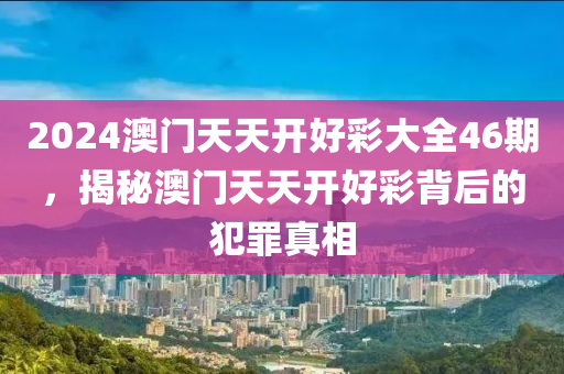 2024澳门天天开好彩大全46期，揭秘澳门天天开好彩背后的犯罪真相