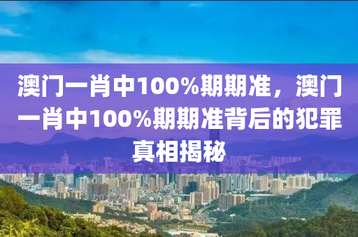 澳门一肖中100%期期准，澳门一肖中100%期期准背后的犯罪真相揭秘