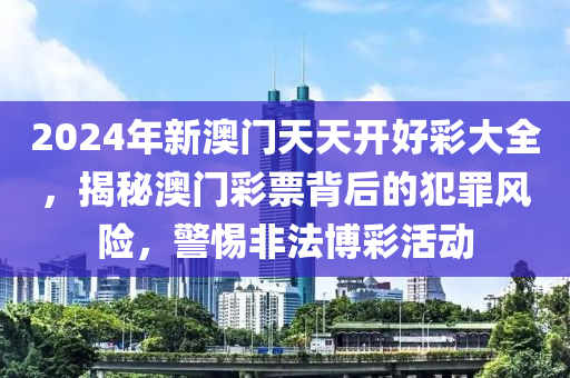 2024年新澳门天天开好彩大全，揭秘澳门彩票背后的犯罪风险，警惕非法博彩活动