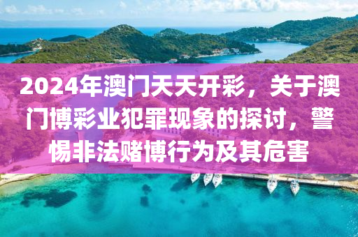 2024年澳门天天开彩，关于澳门博彩业犯罪现象的探讨，警惕非法赌博行为及其危害