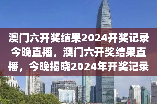 澳门六开奖结果2024开奖记录今晚直播，澳门六开奖结果直播，今晚揭晓2024年开奖记录