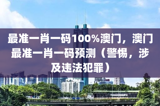 最准一肖一码100%澳门，澳门最准一肖一码预测（警惕，涉及违法犯罪）