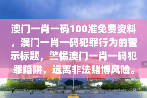 澳门一肖一码100准免费资料，澳门一肖一码犯罪行为的警示标题，警惕澳门一肖一码犯罪陷阱，远离非法赌博风险。