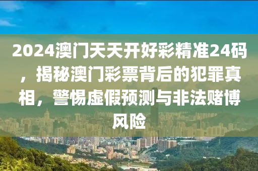 2024澳门天天开好彩精准24码，揭秘澳门彩票背后的犯罪真相，警惕虚假预测与非法赌博风险