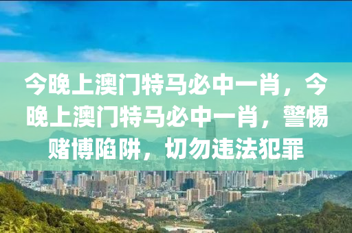 今晚上澳门特马必中一肖，今晚上澳门特马必中一肖，警惕赌博陷阱，切勿违法犯罪