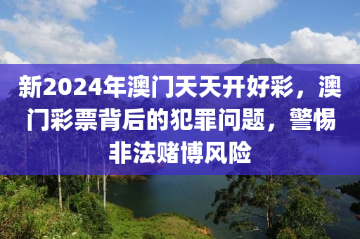 新2024年澳门天天开好彩，澳门彩票背后的犯罪问题，警惕非法赌博风险