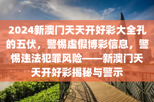2024新澳门天天开好彩大全孔的五伏，警惕虚假博彩信息，警惕违法犯罪风险——新澳门天天开好彩揭秘与警示
