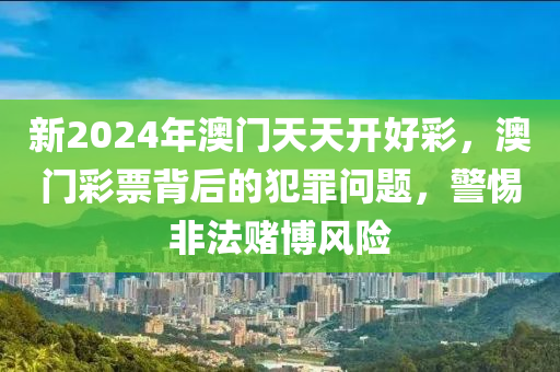 新2024年澳门天天开好彩，澳门彩票背后的犯罪问题，警惕非法赌博风险