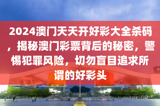2024澳门天天开好彩大全杀码，揭秘澳门彩票背后的秘密，警惕犯罪风险，切勿盲目追求所谓的好彩头
