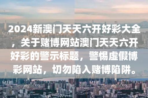 2024新澳门天天六开好彩大全，关于赌博网站澳门天天六开好彩的警示标题，警惕虚假博彩网站，切勿陷入赌博陷阱。