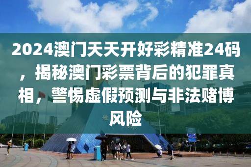 2024澳门天天开好彩精准24码，揭秘澳门彩票背后的犯罪真相，警惕虚假预测与非法赌博风险