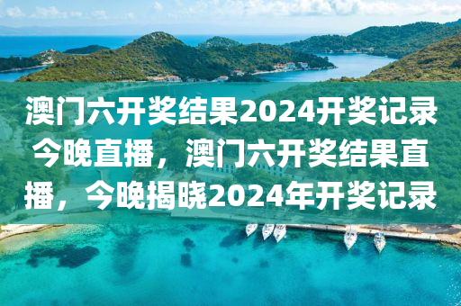 澳门六开奖结果2024开奖记录今晚直播，澳门六开奖结果直播，今晚揭晓2024年开奖记录