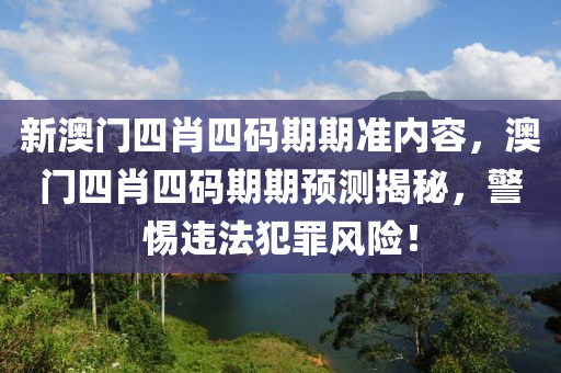 新澳门四肖四码期期准内容，澳门四肖四码期期预测揭秘，警惕违法犯罪风险！