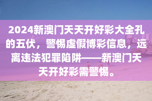 2024新澳门天天开好彩大全孔的五伏，警惕虚假博彩信息，远离违法犯罪陷阱——新澳门天天开好彩需警惕。