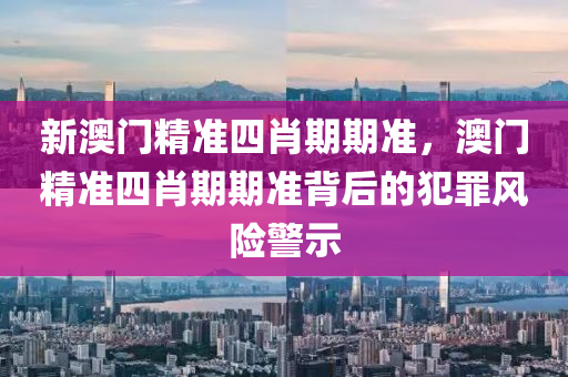 新澳门精准四肖期期准，澳门精准四肖期期准背后的犯罪风险警示