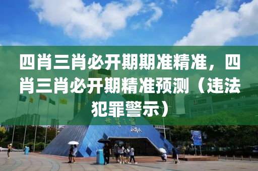 四肖三肖必开期期准精准，四肖三肖必开期精准预测（违法犯罪警示）