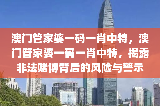 澳门管家婆一码一肖中特，澳门管家婆一码一肖中特，揭露非法赌博背后的风险与警示