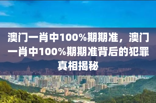 澳门一肖中100%期期准，澳门一肖中100%期期准背后的犯罪真相揭秘
