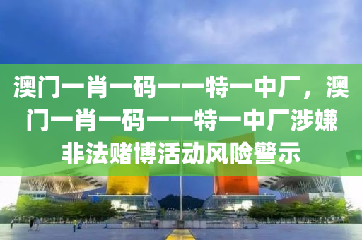 澳门一肖一码一一特一中厂，澳门一肖一码一一特一中厂涉嫌非法赌博活动风险警示