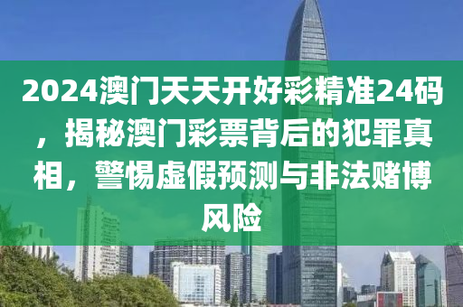 2024澳门天天开好彩精准24码，揭秘澳门彩票背后的犯罪真相，警惕虚假预测与非法赌博风险