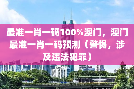 最准一肖一码100%澳门，澳门最准一肖一码预测（警惕，涉及违法犯罪）