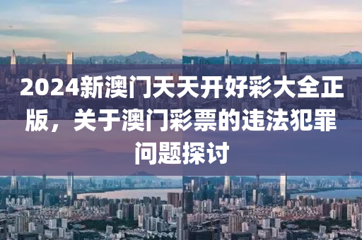 2024新澳门天天开好彩大全正版，关于澳门彩票的违法犯罪问题探讨