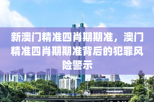 新澳门精准四肖期期准，澳门精准四肖期期准背后的犯罪风险警示