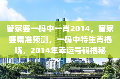 管家婆一码中一肖2014，管家婆精准预测，一码中特生肖揭晓，2014年幸运号码揭秘