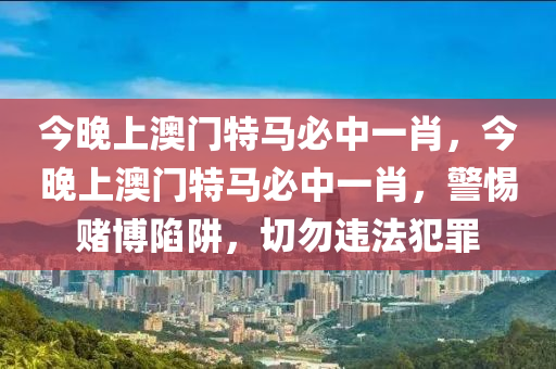今晚上澳门特马必中一肖，今晚上澳门特马必中一肖，警惕赌博陷阱，切勿违法犯罪