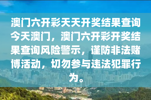 澳门六开彩天天开奖结果查询今天澳门，澳门六开彩开奖结果查询风险警示，谨防非法赌博活动，切勿参与违法犯罪行为。