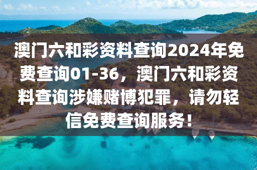 澳门六和彩资料查询2024年免费查询01-36，澳门六和彩资料查询涉嫌赌博犯罪，请勿轻信免费查询服务！