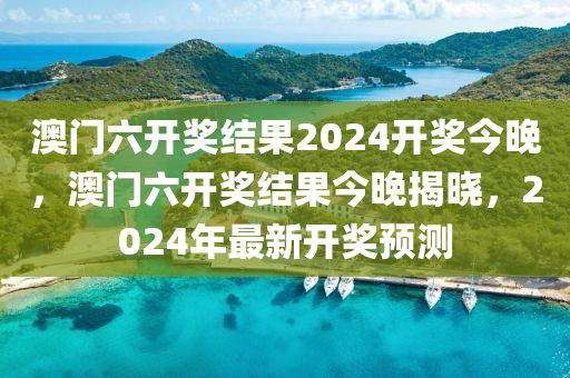 澳门六开奖结果2024开奖今晚，澳门六开奖结果今晚揭晓，2024年最新开奖预测