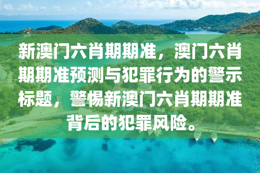 新澳门六肖期期准，澳门六肖期期准预测与犯罪行为的警示标题，警惕新澳门六肖期期准背后的犯罪风险。