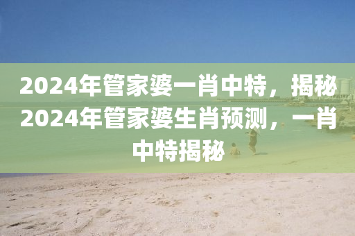 2024年管家婆一肖中特，揭秘2024年管家婆生肖预测，一肖中特揭秘