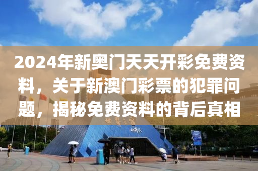 2024年新奥门天天开彩免费资料，关于新澳门彩票的犯罪问题，揭秘免费资料的背后真相